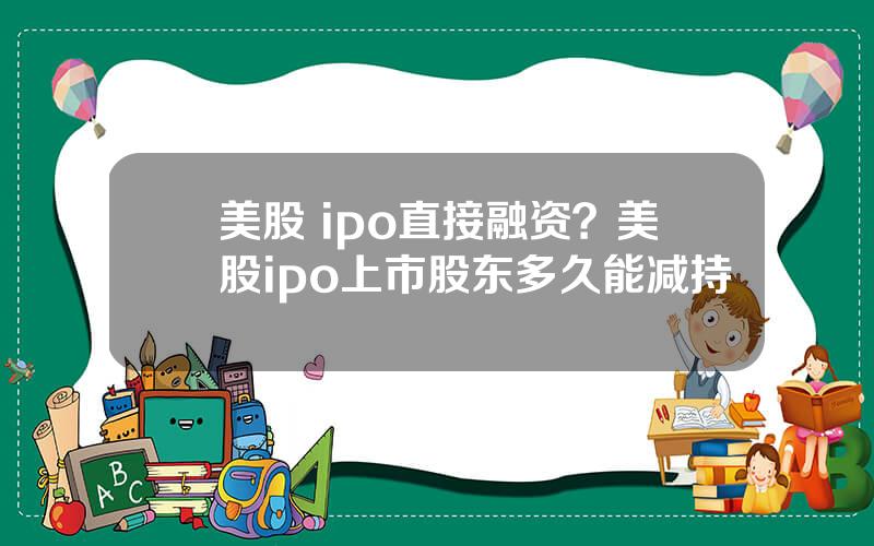 美股 ipo直接融资？美股ipo上市股东多久能减持